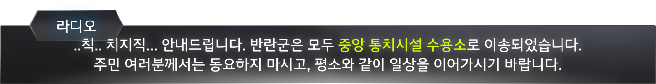치지직... 안내드립니다. 반환군은 모두 중앙 통치시설 수용소로 이송되었습니다. 주민 여러분께서는 동요하지 마시고, 평소와 같이 일상을 이어가시기 바랍니다.